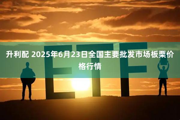升利配 2025年6月23日全国主要批发市场板栗价格行情