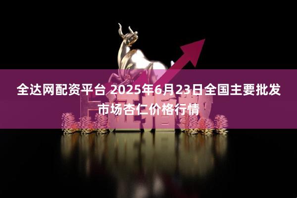 全达网配资平台 2025年6月23日全国主要批发市场杏仁价格行情