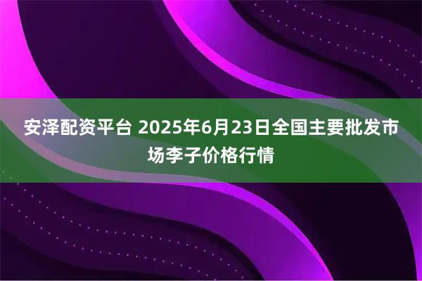 安泽配资平台 2025年6月23日全国主要批发市场李子价格行情