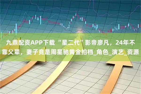 九鼎配资APP下载 “星二代”影帝廖凡，24年不靠父辈，妻子竟是周星驰黄金拍档_角色_演艺_资源