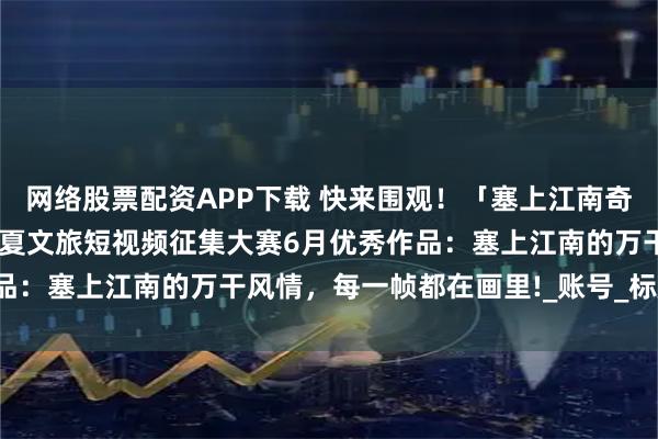网络股票配资APP下载 快来围观！「塞上江南奇遇记・请“宁”开拍」宁夏文旅短视频征集大赛6月优秀作品：塞上江南的万干风情，每一帧都在画里!_账号_标题_银川