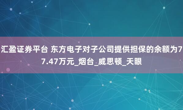 汇盈证券平台 东方电子对子公司提供担保的余额为77.47万元_烟台_威思顿_天眼