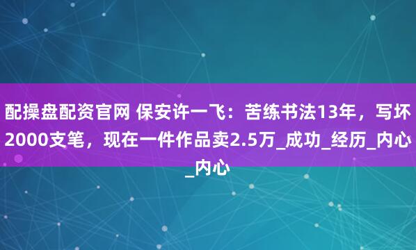 配操盘配资官网 保安许一飞：苦练书法13年，写坏2000支笔，现在一件作品卖2.5万_成功_经历_内心