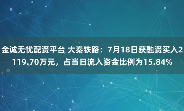 金诚无忧配资平台 大秦铁路：7月18日获融资买入2119.70万元，占当日流入资金比例为15.84%