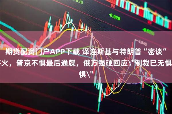 期货配资门户APP下载 泽连斯基与特朗普“密谈”停火，普京不惧最后通牒，俄方强硬回应＂制裁已无惧＂