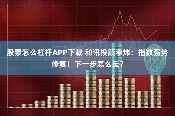 股票怎么杠杆APP下载 和讯投顾李炜：指数强势修复！下一步怎么走？