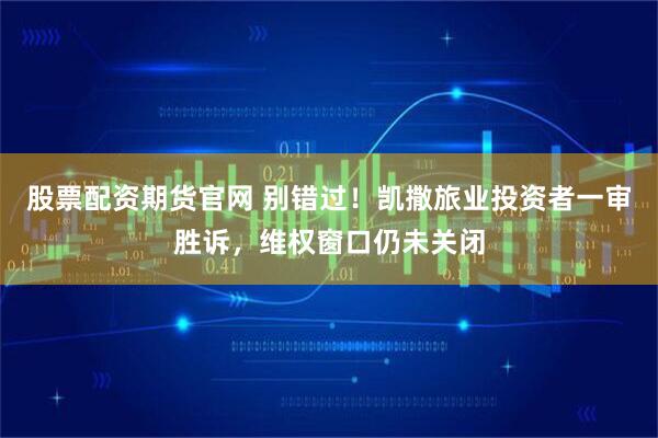 股票配资期货官网 别错过！凯撒旅业投资者一审胜诉，维权窗口仍未关闭