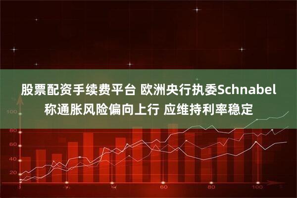 股票配资手续费平台 欧洲央行执委Schnabel称通胀风险偏向上行 应维持利率稳定