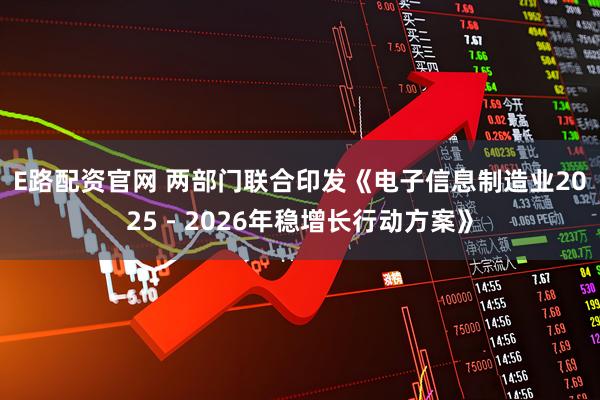 E路配资官网 两部门联合印发《电子信息制造业2025－2026年稳增长行动方案》