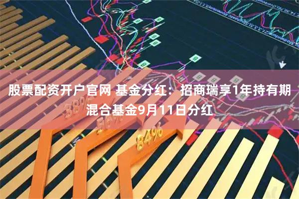 股票配资开户官网 基金分红：招商瑞享1年持有期混合基金9月11日分红