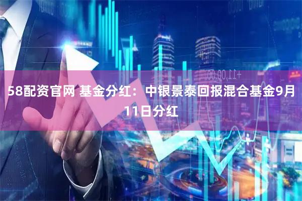 58配资官网 基金分红：中银景泰回报混合基金9月11日分红