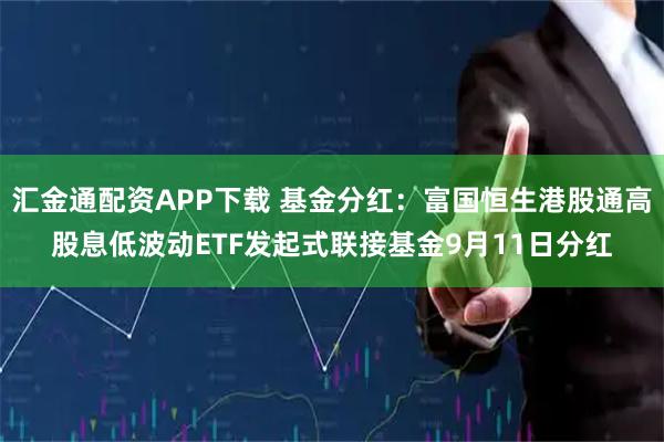 汇金通配资APP下载 基金分红：富国恒生港股通高股息低波动ETF发起式联接基金9月11日分红