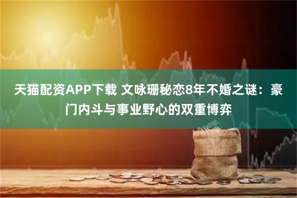 天猫配资APP下载 文咏珊秘恋8年不婚之谜：豪门内斗与事业野心的双重博弈