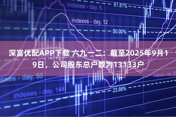 深富优配APP下载 六九一二：截至2025年9月19日，公司股东总户数为13133户