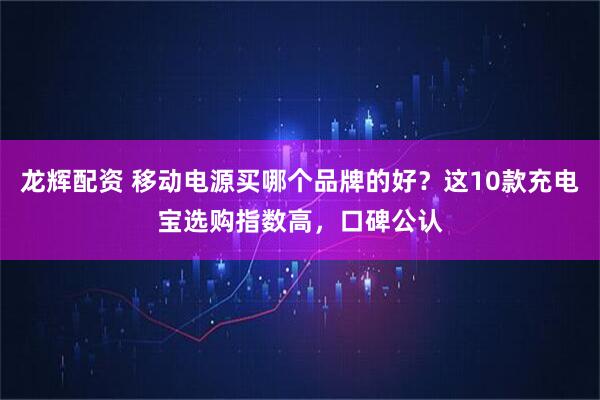 龙辉配资 移动电源买哪个品牌的好？这10款充电宝选购指数高，口碑公认