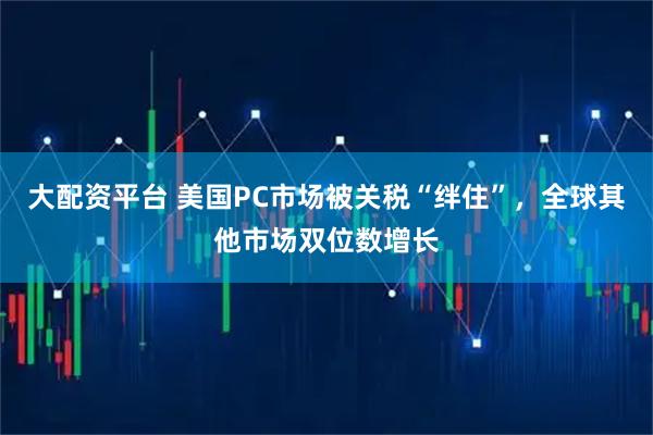 大配资平台 美国PC市场被关税“绊住”，全球其他市场双位数增长