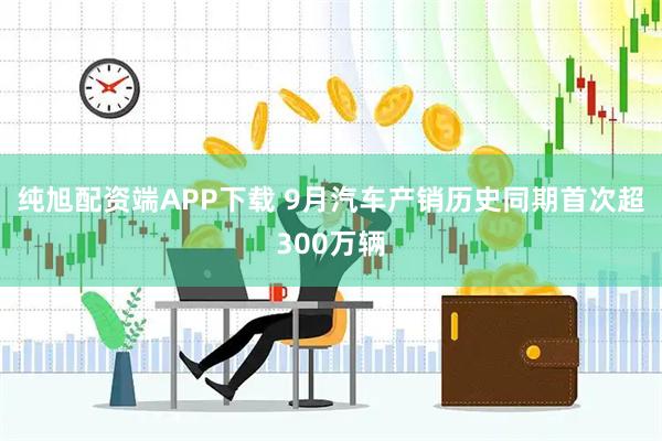 纯旭配资端APP下载 9月汽车产销历史同期首次超300万辆