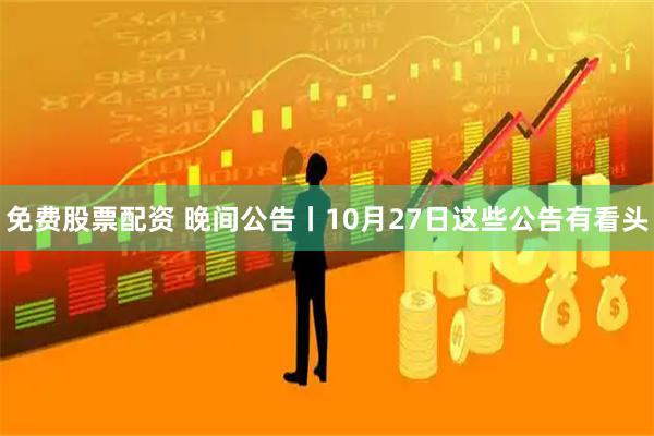 免费股票配资 晚间公告丨10月27日这些公告有看头