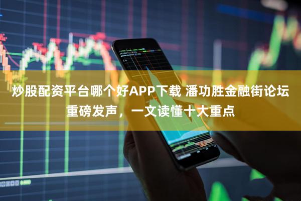炒股配资平台哪个好APP下载 潘功胜金融街论坛重磅发声，一文读懂十大重点