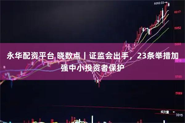 永华配资平台 晓数点丨证监会出手，23条举措加强中小投资者保护