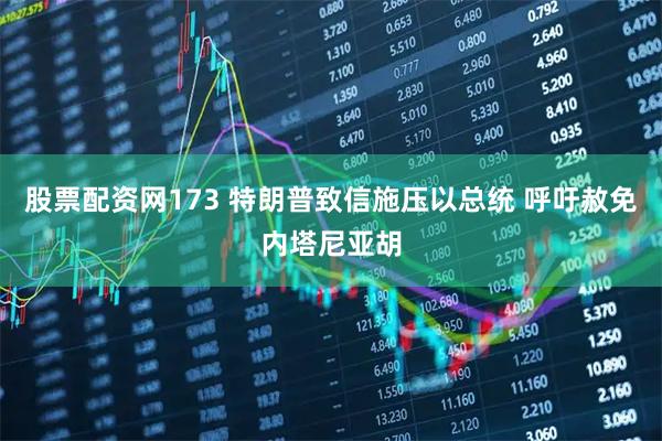 股票配资网173 特朗普致信施压以总统 呼吁赦免内塔尼亚胡