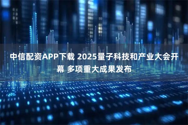 中信配资APP下载 2025量子科技和产业大会开幕 多项重大成果发布