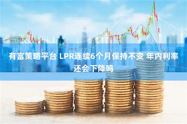 有富策略平台 LPR连续6个月保持不变 年内利率还会下降吗