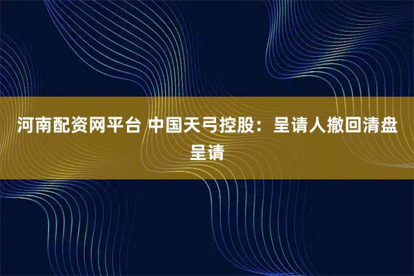 河南配资网平台 中国天弓控股：呈请人撤回清盘呈请
