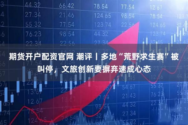 期货开户配资官网 潮评丨多地“荒野求生赛”被叫停，文旅创新要摒弃速成心态
