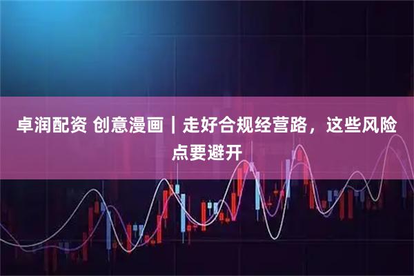 卓润配资 创意漫画｜走好合规经营路，这些风险点要避开