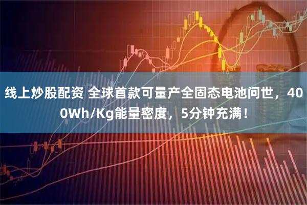 线上炒股配资 全球首款可量产全固态电池问世，400Wh/Kg能量密度，5分钟充满！