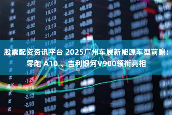股票配资资讯平台 2025广州车展新能源车型前瞻：零跑 A10 、吉利银河V900领衔亮相