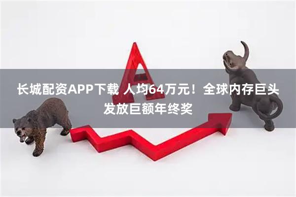 长城配资APP下载 人均64万元！全球内存巨头发放巨额年终奖
