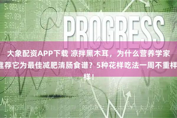 大象配资APP下载 凉拌黑木耳，为什么营养学家推荐它为最佳减肥清肠食谱？5种花样吃法一周不重样！