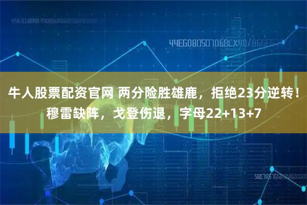 牛人股票配资官网 两分险胜雄鹿，拒绝23分逆转！穆雷缺阵，戈登伤退，字母22+13+7