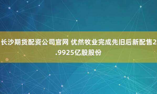 长沙期货配资公司官网 优然牧业完成先旧后新配售2.9925亿股股份