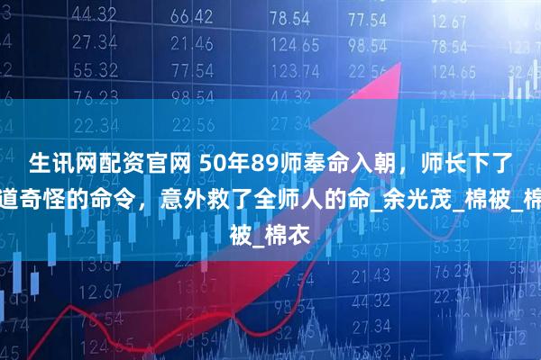 生讯网配资官网 50年89师奉命入朝，师长下了一道奇怪的命令，意外救了全师人的命_余光茂_棉被_棉衣