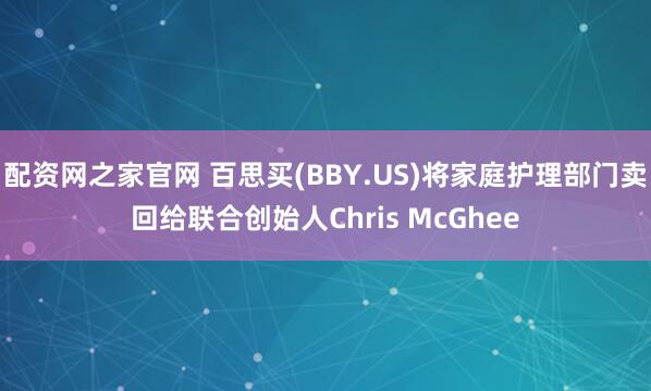 配资网之家官网 百思买(BBY.US)将家庭护理部门卖回给联合创始人Chris McGhee