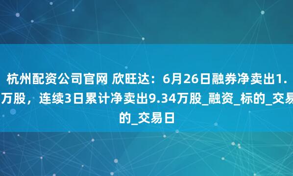 杭州配资公司官网 欣旺达：6月26日融券净卖出1.02万股，连续3日累计净卖出9.34万股_融资_标的_交易日