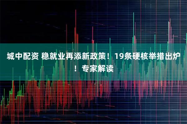 城中配资 稳就业再添新政策！19条硬核举措出炉！专家解读