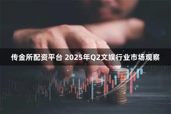 传金所配资平台 2025年Q2文娱行业市场观察