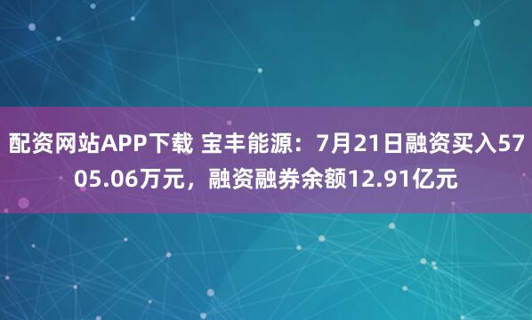 配资网站APP下载 宝丰能源：7月21日融资买入5705.06万元，融资融券余额12.91亿元