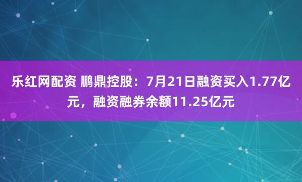乐红网配资 鹏鼎控股：7月21日融资买入1.77亿元，融资融券余额11.25亿元