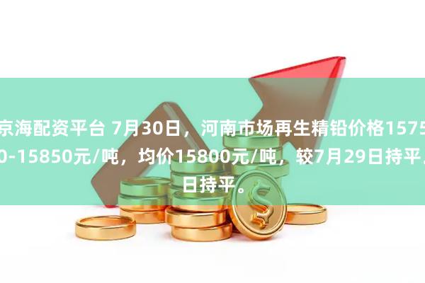 京海配资平台 7月30日，河南市场再生精铅价格15750-15850元/吨，均价15800元/吨，较7月29日持平。