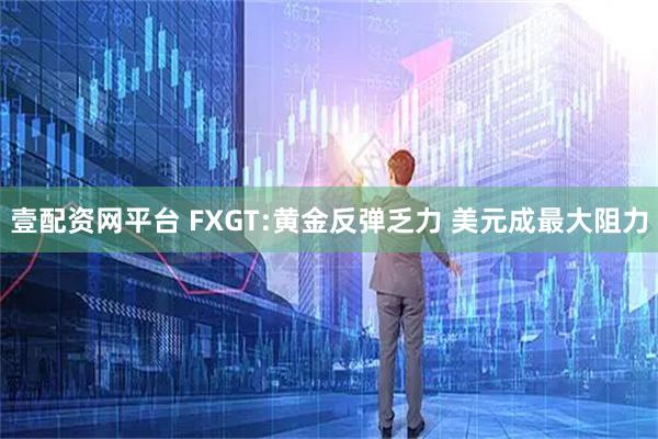 壹配资网平台 FXGT:黄金反弹乏力 美元成最大阻力