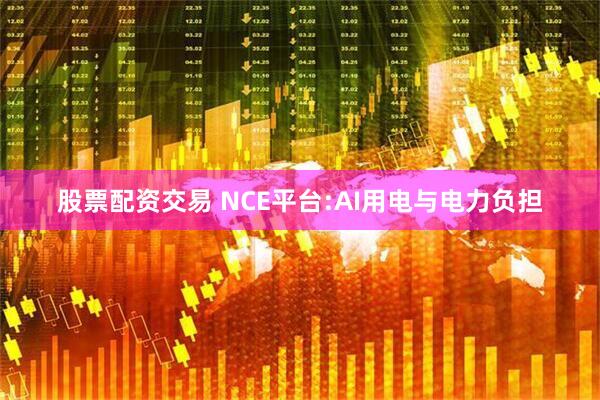 股票配资交易 NCE平台:AI用电与电力负担