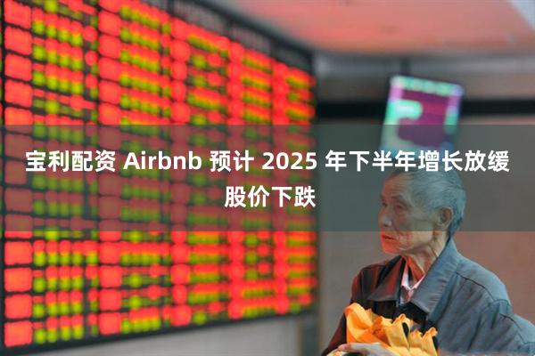宝利配资 Airbnb 预计 2025 年下半年增长放缓 股价下跌