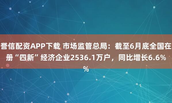 誉信配资APP下载 市场监管总局：截至6月底全国在册“四新”经济企业2536.1万户，同比增长6.6%