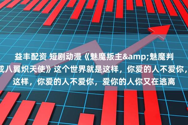 益丰配资 短剧动漫《魅魔叛主&魅魔判主魅魔叛主我反手养成八翼炽天使》这个世界就是这样，你爱的人不爱你，爱你的人你又在逃离