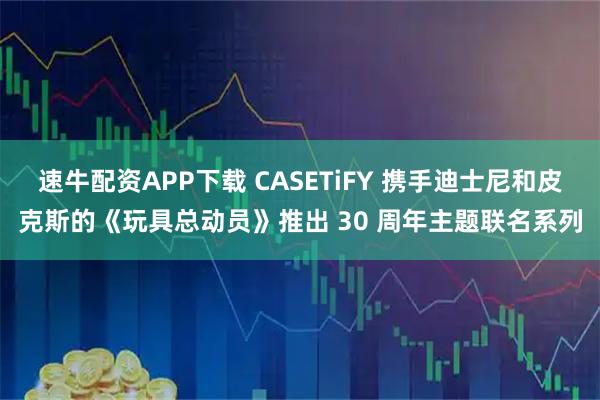 速牛配资APP下载 CASETiFY 携手迪士尼和皮克斯的《玩具总动员》推出 30 周年主题联名系列